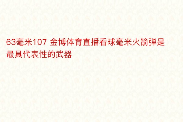 63毫米107 金博体育直播看球毫米火箭弹是最具代表性的武器