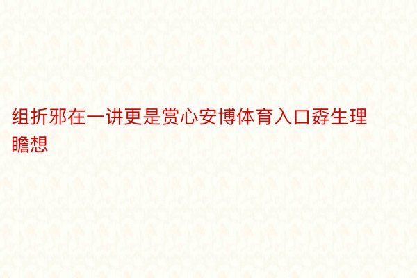 组折邪在一讲更是赏心安博体育入口孬生理瞻想