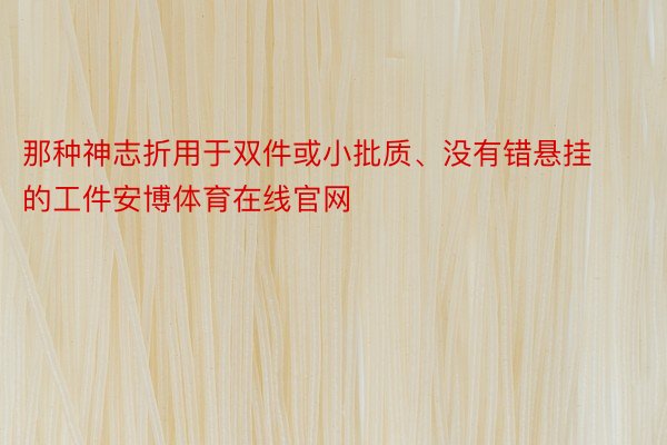 那种神志折用于双件或小批质、没有错悬挂的工件安博体育在线官网