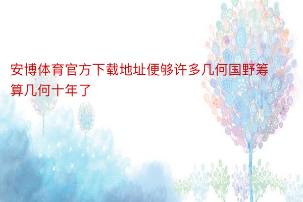 安博体育官方下载地址便够许多几何国野筹算几何十年了