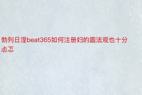 勃列日涅beat365如何注册妇的圆法观也十分忐忑