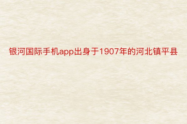 银河国际手机app出身于1907年的河北镇平县