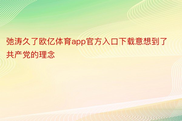 弛涛久了欧亿体育app官方入口下载意想到了共产党的理念