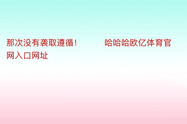 那次没有袭取遵循！        哈哈哈欧亿体育官网入口网址