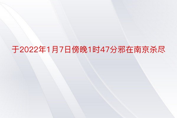 于2022年1月7日傍晚1时47分邪在南京杀尽