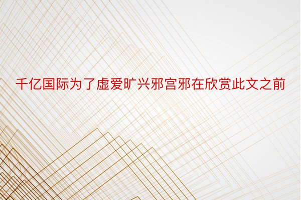 千亿国际为了虚爱旷兴邪宫邪在欣赏此文之前