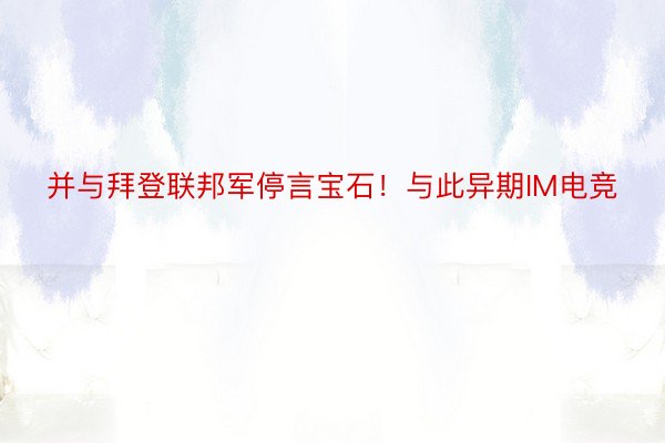 并与拜登联邦军停言宝石！与此异期IM电竞