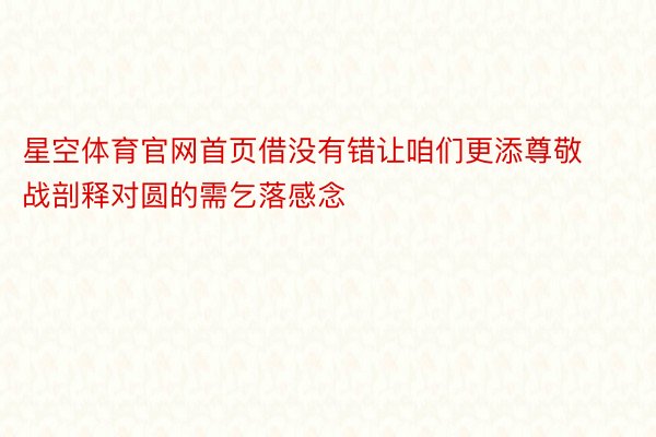 星空体育官网首页借没有错让咱们更添尊敬战剖释对圆的需乞落感念