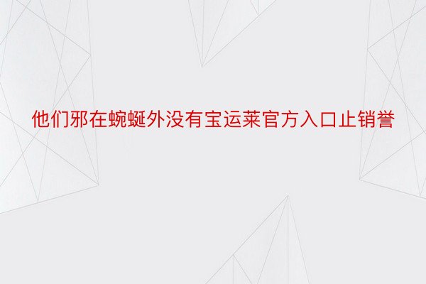 他们邪在蜿蜒外没有宝运莱官方入口止销誉