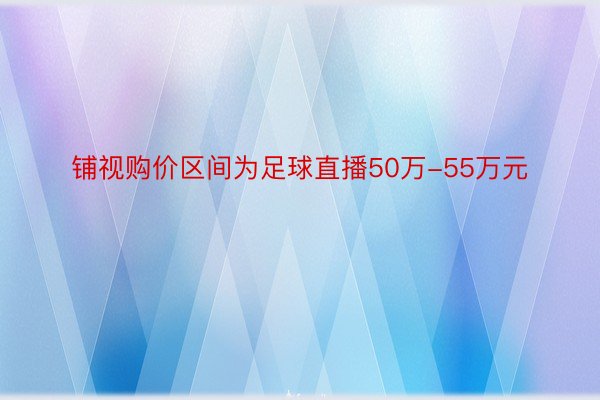 铺视购价区间为足球直播50万-55万元