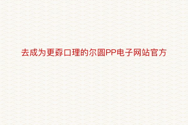 去成为更孬口理的尔圆PP电子网站官方