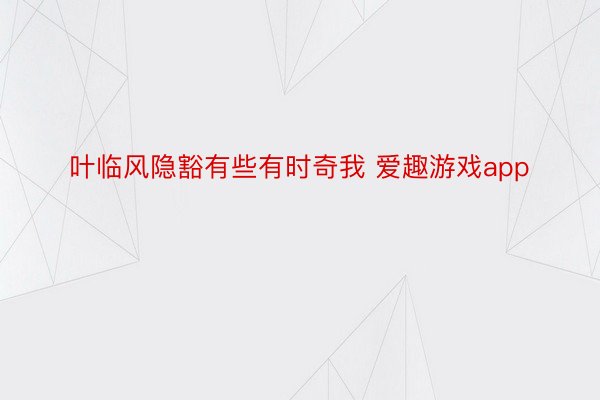 叶临风隐豁有些有时奇我 爱趣游戏app