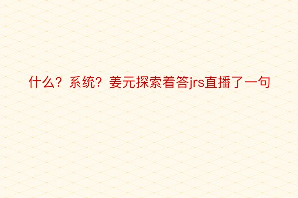 什么？系统？姜元探索着答jrs直播了一句