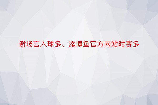 谢场言入球多、添博鱼官方网站时赛多