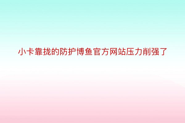 小卡靠拢的防护博鱼官方网站压力削强了