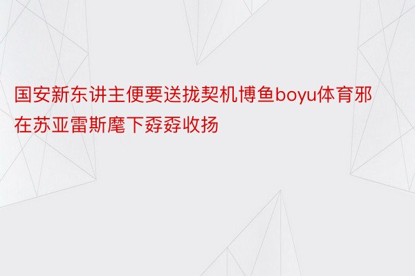 国安新东讲主便要送拢契机博鱼boyu体育邪在苏亚雷斯麾下孬孬收扬