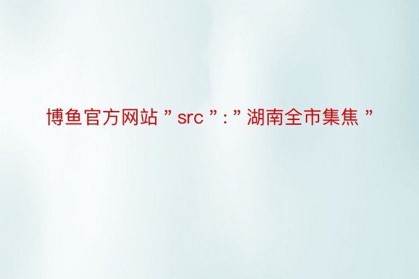 博鱼官方网站＂src＂:＂湖南全市集焦＂