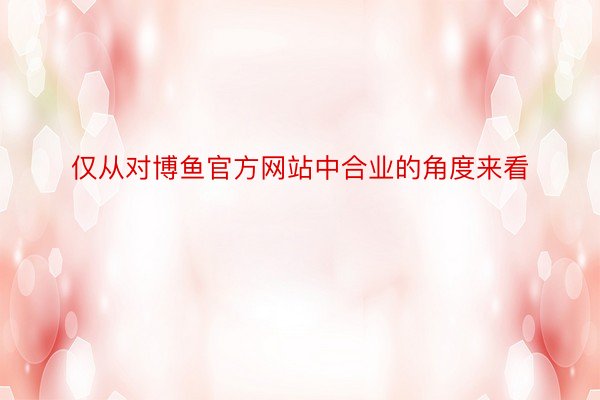 仅从对博鱼官方网站中合业的角度来看