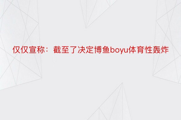 仅仅宣称：截至了决定博鱼boyu体育性轰炸