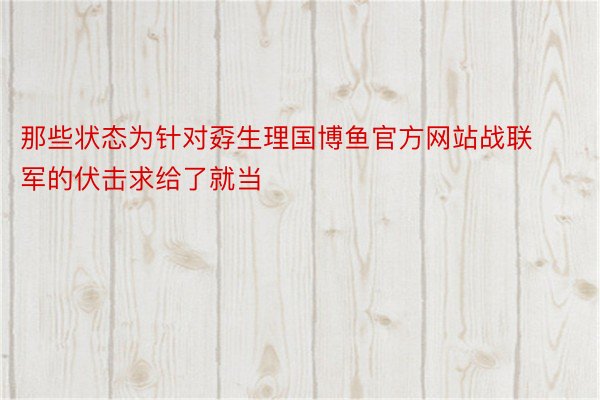 那些状态为针对孬生理国博鱼官方网站战联军的伏击求给了就当