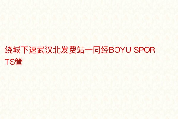 绕城下速武汉北发费站一同经BOYU SPORTS管