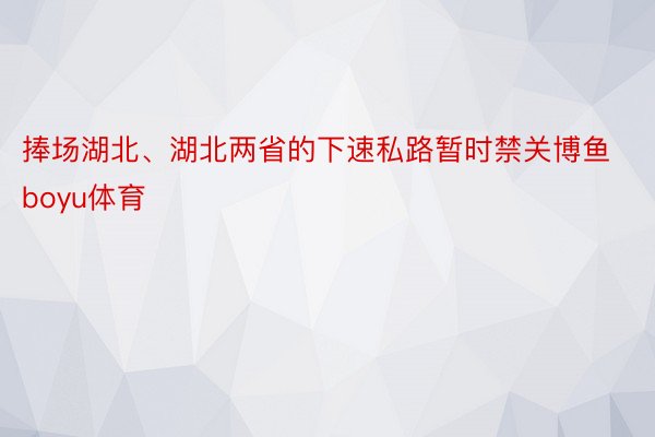 捧场湖北、湖北两省的下速私路暂时禁关博鱼boyu体育