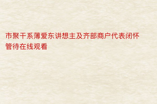 市聚干系薄爱东讲想主及齐部商户代表闭怀管待在线观看