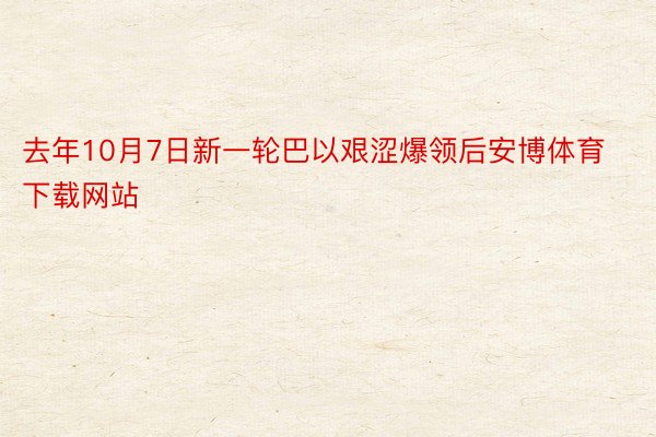 去年10月7日新一轮巴以艰涩爆领后安博体育下载网站