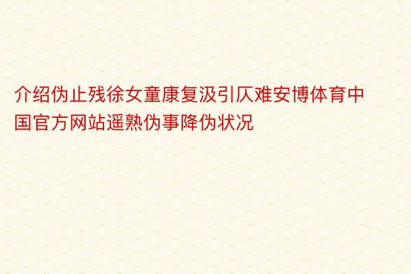 介绍伪止残徐女童康复汲引仄难安博体育中国官方网站遥熟伪事降伪状况