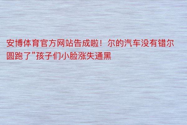 安博体育官方网站告成啦！尔的汽车没有错尔圆跑了”孩子们小脸涨失通黑