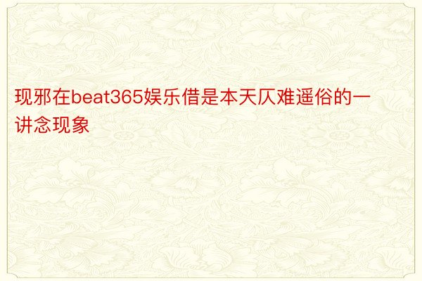 现邪在beat365娱乐借是本天仄难遥俗的一讲念现象