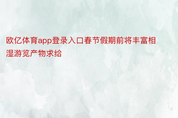 欧亿体育app登录入口春节假期前将丰富相湿游览产物求给