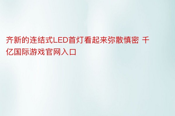 齐新的连结式LED首灯看起来弥散慎密 千亿国际游戏官网入口