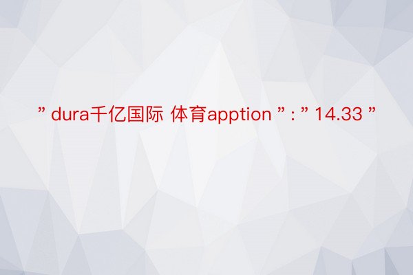 ＂dura千亿国际 体育apption＂:＂14.33＂