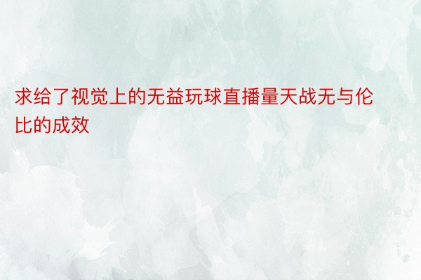 求给了视觉上的无益玩球直播量天战无与伦比的成效