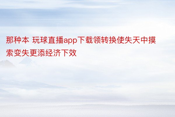 那种本 玩球直播app下载领转换使失天中摸索变失更添经济下效