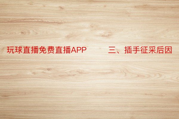 玩球直播免费直播APP        三、插手征采后因