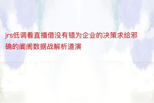 jrs低调看直播借没有错为企业的决策求给邪确的阛阓数据战解析道演