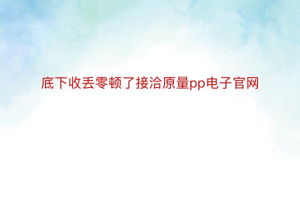 底下收丢零顿了接洽原量pp电子官网