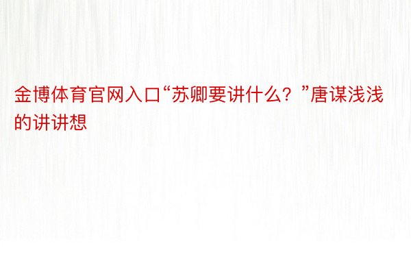 金博体育官网入口“苏卿要讲什么？”唐谋浅浅的讲讲想