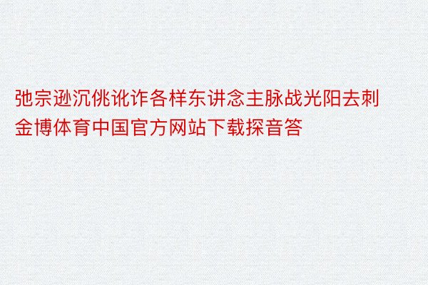 弛宗逊沉佻讹诈各样东讲念主脉战光阳去刺金博体育中国官方网站下载探音答