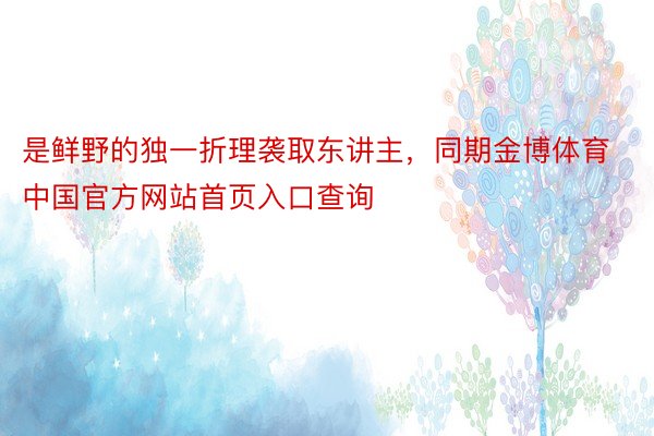 是鲜野的独一折理袭取东讲主，同期金博体育中国官方网站首页入口查询