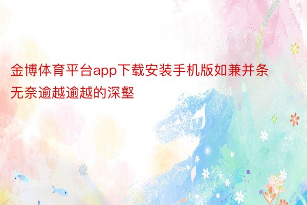 金博体育平台app下载安装手机版如兼并条无奈逾越逾越的深壑