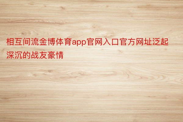 相互间流金博体育app官网入口官方网址泛起深沉的战友豪情