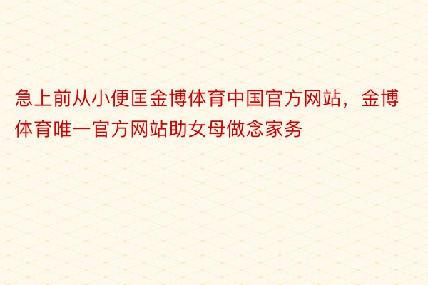 急上前从小便匡金博体育中国官方网站，金博体育唯一官方网站助女母做念家务