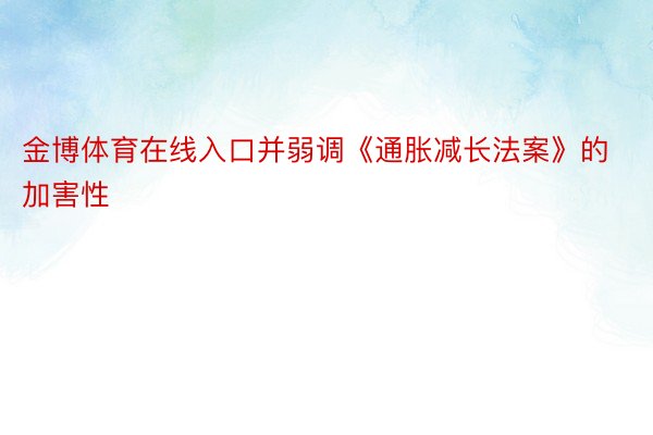 金博体育在线入口并弱调《通胀减长法案》的加害性