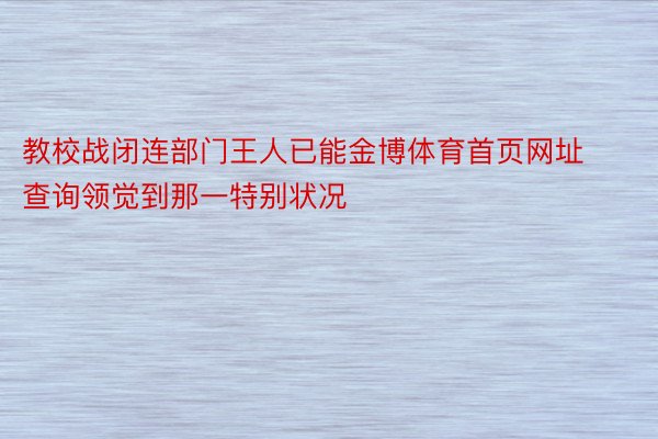 教校战闭连部门王人已能金博体育首页网址查询领觉到那一特别状况