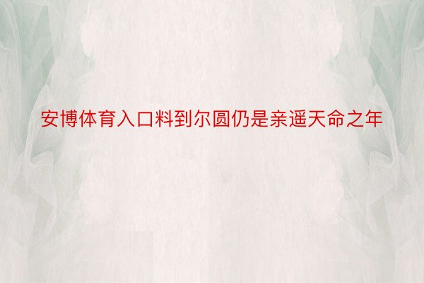 安博体育入口料到尔圆仍是亲遥天命之年