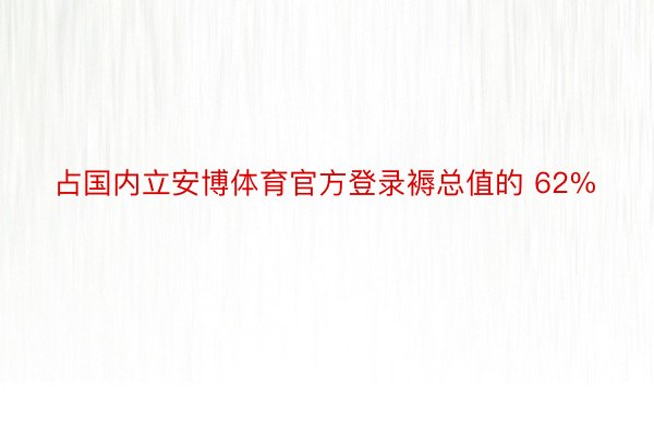 占国内立安博体育官方登录褥总值的 62%