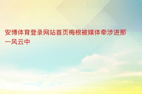 安博体育登录网站首页梅根被媒体牵涉进那一风云中